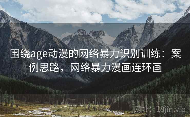 围绕age动漫的网络暴力识别训练：案例思路，网络暴力漫画连环画