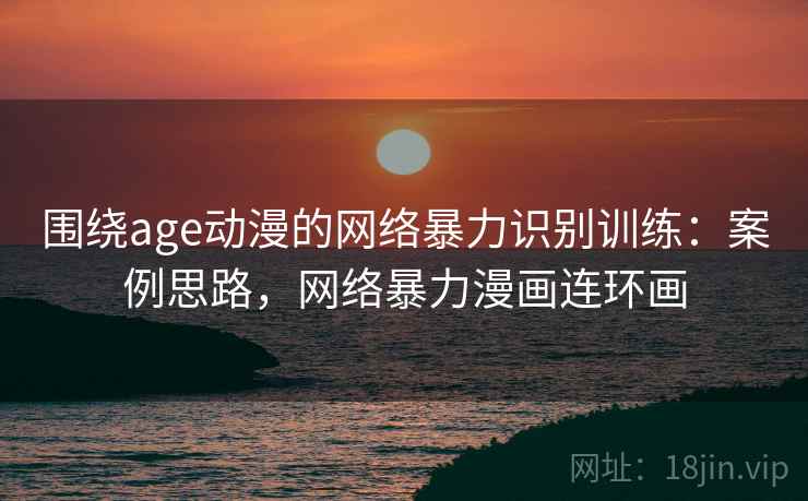 围绕age动漫的网络暴力识别训练：案例思路，网络暴力漫画连环画