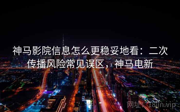 神马影院信息怎么更稳妥地看：二次传播风险常见误区，神马电新