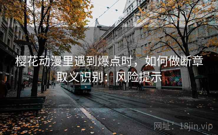 樱花动漫里遇到爆点时，如何做断章取义识别：风险提示