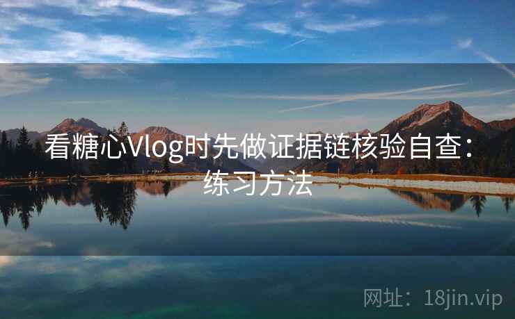 看糖心Vlog时先做证据链核验自查：练习方法
