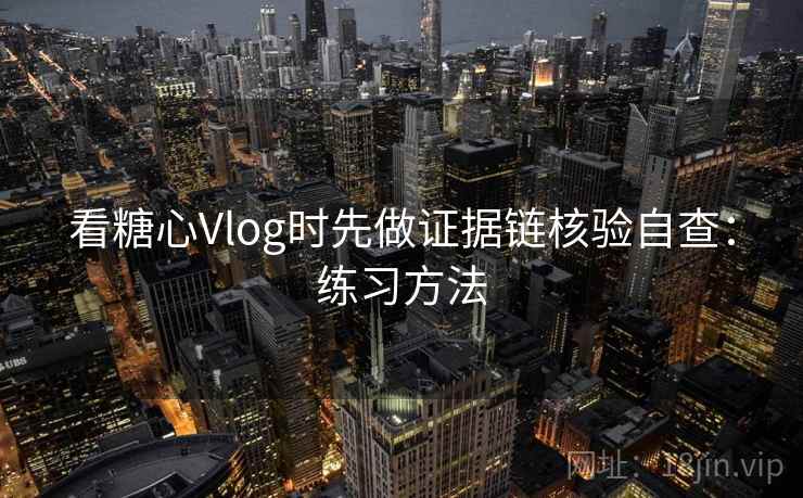 看糖心Vlog时先做证据链核验自查：练习方法