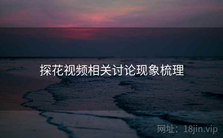 探花视频相关讨论现象梳理