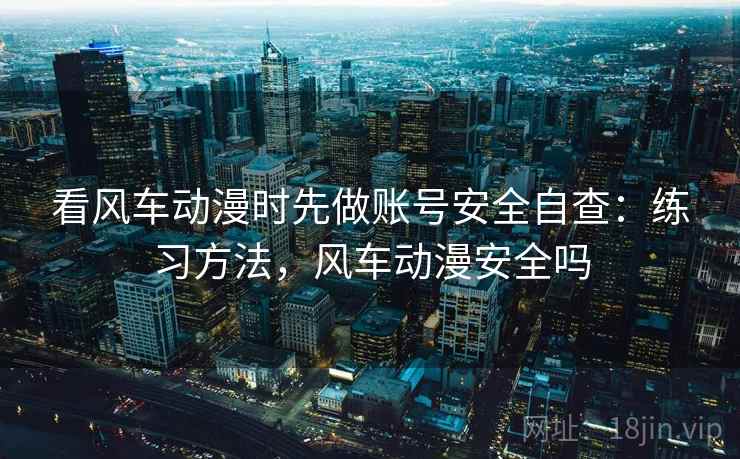 看风车动漫时先做账号安全自查：练习方法，风车动漫安全吗