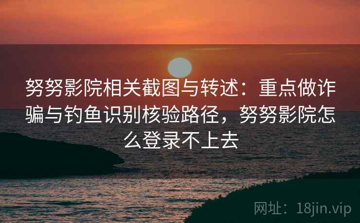 努努影院相关截图与转述：重点做诈骗与钓鱼识别核验路径，努努影院怎么登录不上去