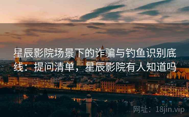 星辰影院场景下的诈骗与钓鱼识别底线：提问清单，星辰影院有人知道吗