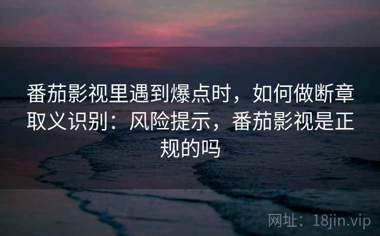 番茄影视里遇到爆点时，如何做断章取义识别：风险提示，番茄影视是正规的吗