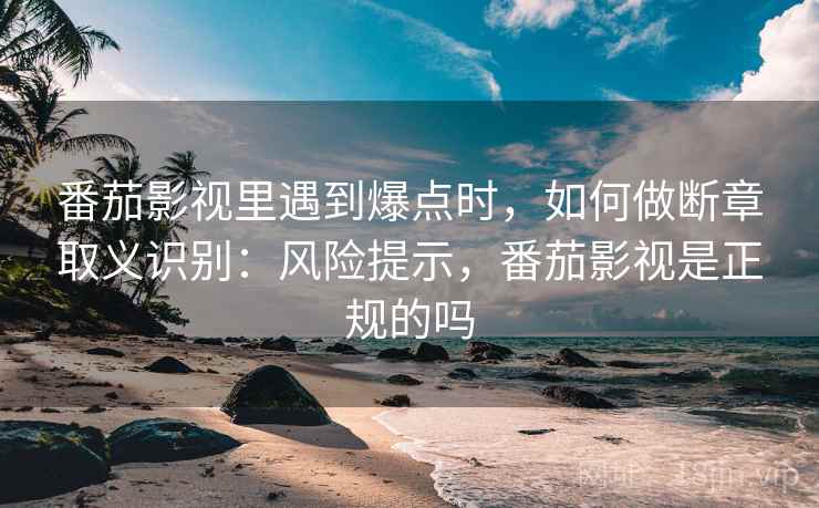 番茄影视里遇到爆点时，如何做断章取义识别：风险提示，番茄影视是正规的吗
