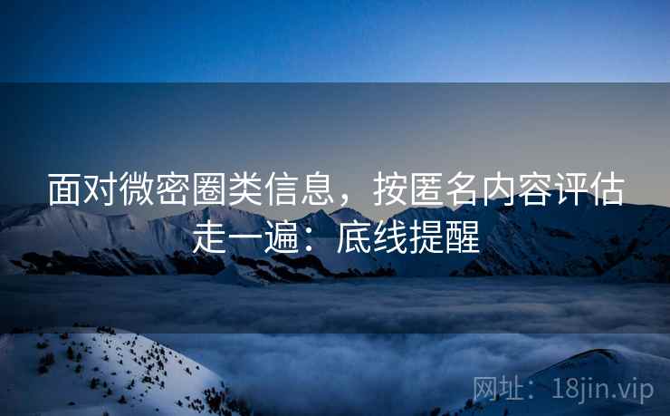 面对微密圈类信息，按匿名内容评估走一遍：底线提醒