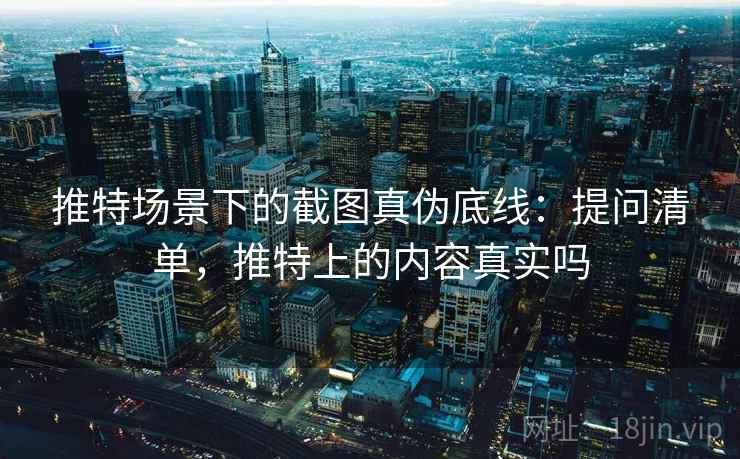 推特场景下的截图真伪底线:提问清单,推特上的内容真实吗 推特场景下的截图真伪底线:提问清单,推特上的内容真实吗