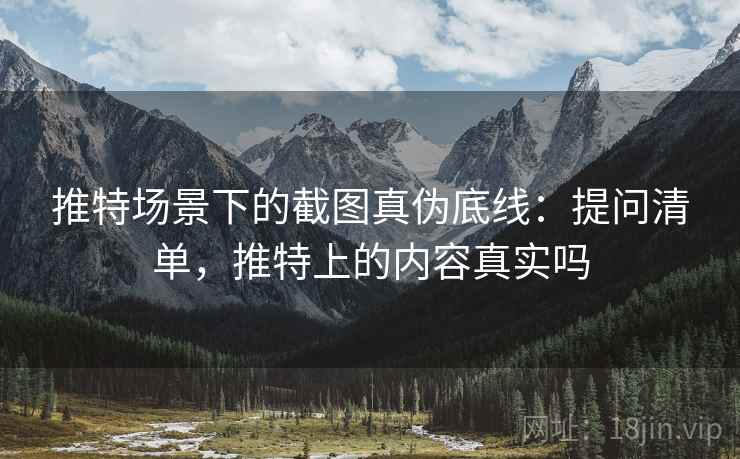 推特场景下的截图真伪底线:提问清单,推特上的内容真实吗 推特场景下的截图真伪底线:提问清单,推特上的内容真实吗