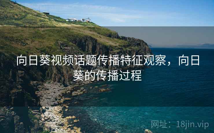 向日葵视频话题传播特征观察,向日葵的传播过程 向日葵视频话题传播特征观察,向日葵的传播过程