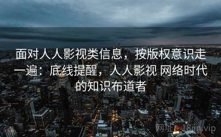 面对人人影视类信息，按版权意识走一遍：底线提醒，人人影视 网络时代的知识布道者