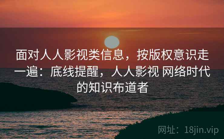 面对人人影视类信息，按版权意识走一遍：底线提醒，人人影视 网络时代的知识布道者