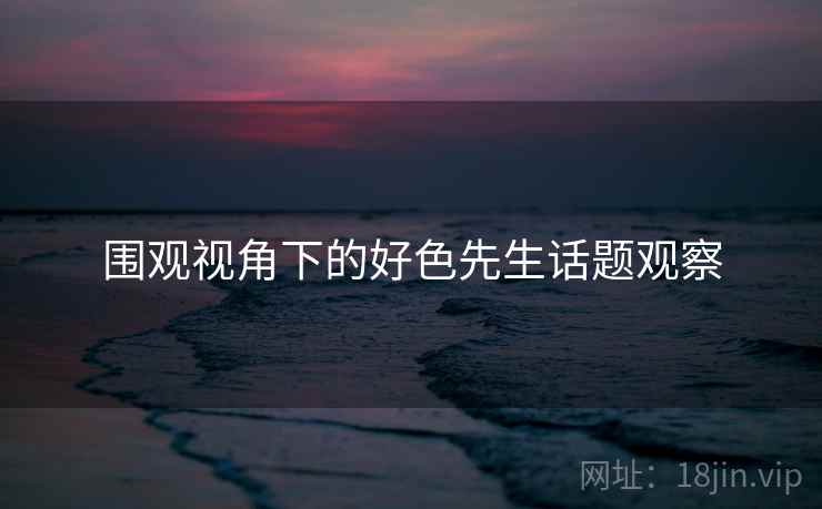 围观视角下的好色先生话题观察 围观视角下的好色先生话题观察