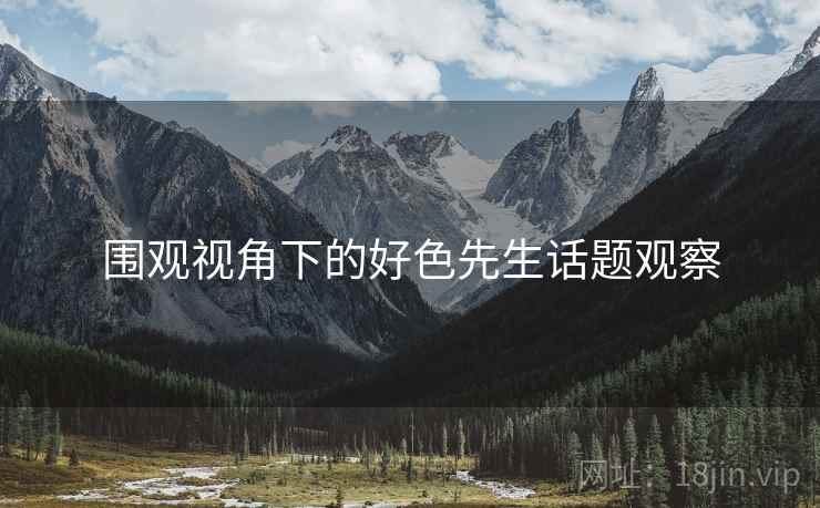 围观视角下的好色先生话题观察 围观视角下的好色先生话题观察