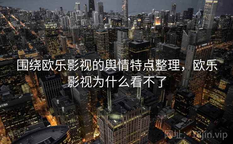 围绕欧乐影视的舆情特点整理,欧乐影视为什么看不了 围绕欧乐影视的舆情特点整理,欧乐影视为什么看不了