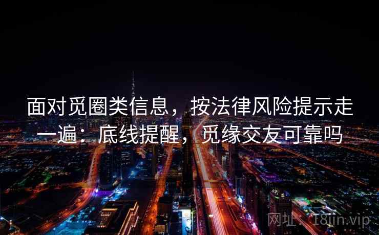 面对觅圈类信息,按法律风险提示走一遍:底线提醒,觅缘交友可靠吗 面对觅圈类信息,按法律风险提示走一遍:底线提醒,觅缘交友可靠吗