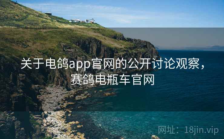关于电鸽app官网的公开讨论观察,赛鸽电瓶车官网 关于电鸽app官网的公开讨论观察,赛鸽电瓶车官网