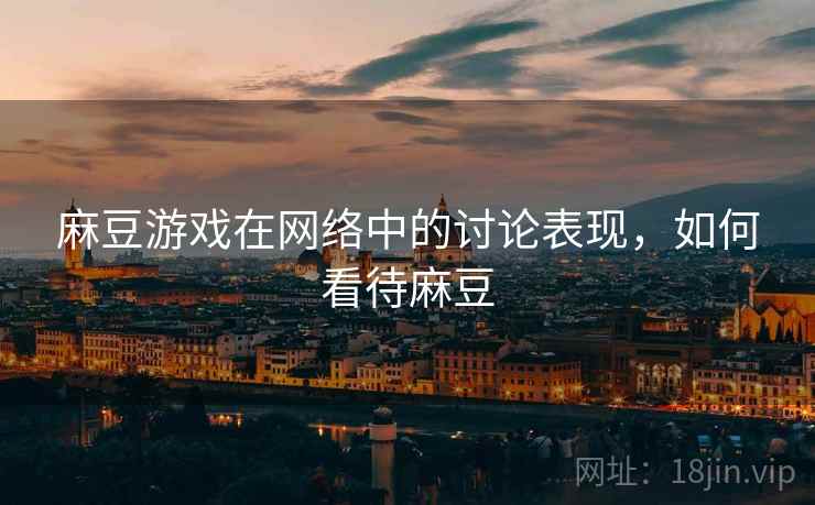 麻豆游戏在网络中的讨论表现,如何看待麻豆 麻豆游戏在网络中的讨论表现,如何看待麻豆
