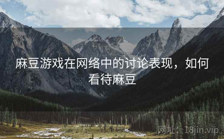 麻豆游戏在网络中的讨论表现,如何看待麻豆 麻豆游戏在网络中的讨论表现,如何看待麻豆