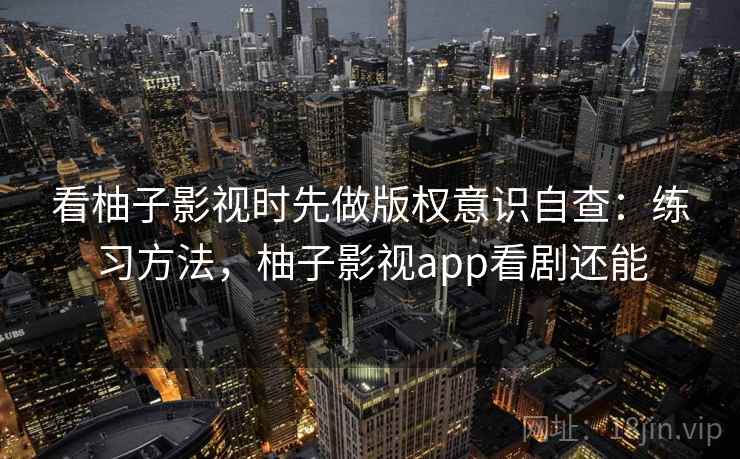 看柚子影视时先做版权意识自查:练习方法,柚子影视app看剧还能 看柚子影视时先做版权意识自查:练习方法,柚子影视app看剧还能