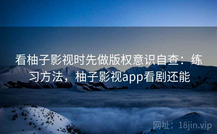 看柚子影视时先做版权意识自查:练习方法,柚子影视app看剧还能 看柚子影视时先做版权意识自查:练习方法,柚子影视app看剧还能
