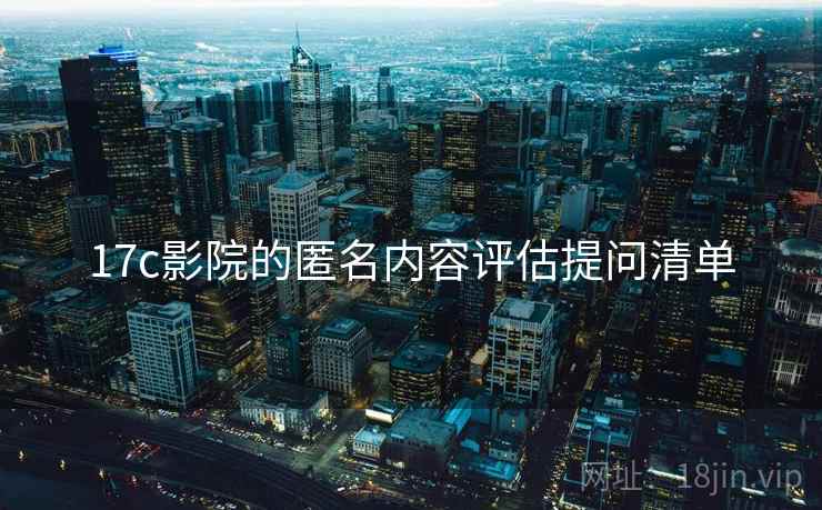 17c影院的匿名内容评估提问清单 17c影院的匿名内容评估提问清单