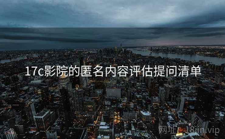 17c影院的匿名内容评估提问清单 17c影院的匿名内容评估提问清单