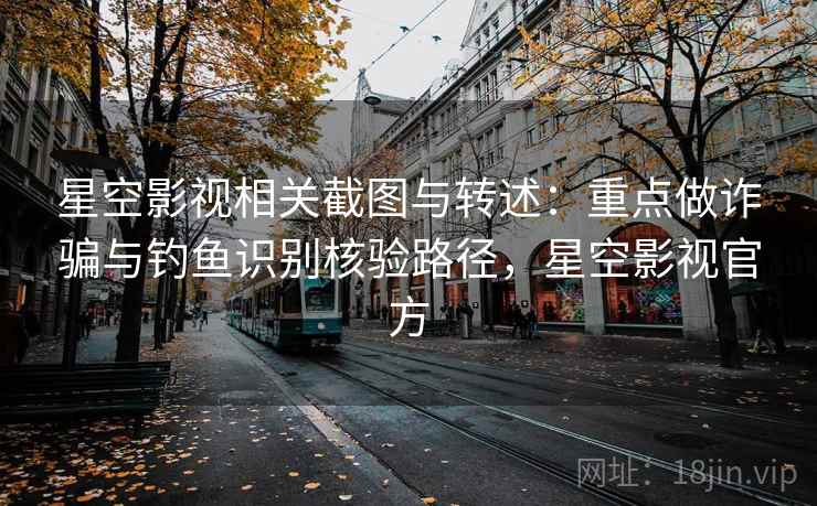 星空影视相关截图与转述:重点做诈骗与钓鱼识别核验路径,星空影视官方 星空影视相关截图与转述:重点做诈骗与钓鱼识别核验路径,星空影视官方