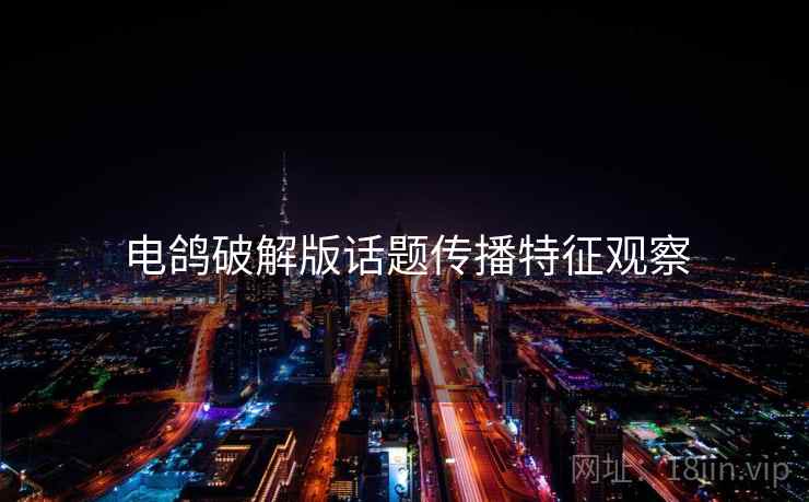 电鸽破解版话题传播特征观察 电鸽破解版话题传播特征观察