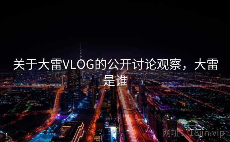 关于大雷VLOG的公开讨论观察,大雷是谁 关于大雷VLOG的公开讨论观察,大雷是谁