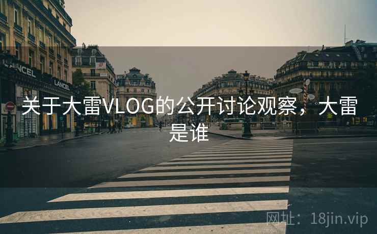 关于大雷VLOG的公开讨论观察,大雷是谁 关于大雷VLOG的公开讨论观察,大雷是谁