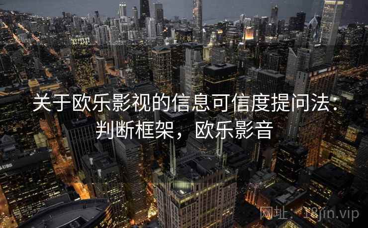 关于欧乐影视的信息可信度提问法:判断框架,欧乐影音 关于欧乐影视的信息可信度提问法:判断框架,欧乐影音