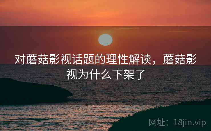 对蘑菇影视话题的理性解读,蘑菇影视为什么下架了 对蘑菇影视话题的理性解读,蘑菇影视为什么下架了