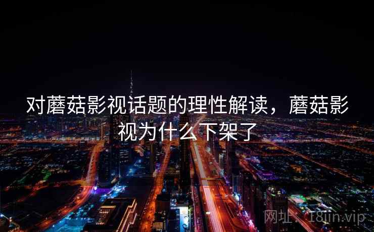 对蘑菇影视话题的理性解读,蘑菇影视为什么下架了 对蘑菇影视话题的理性解读,蘑菇影视为什么下架了