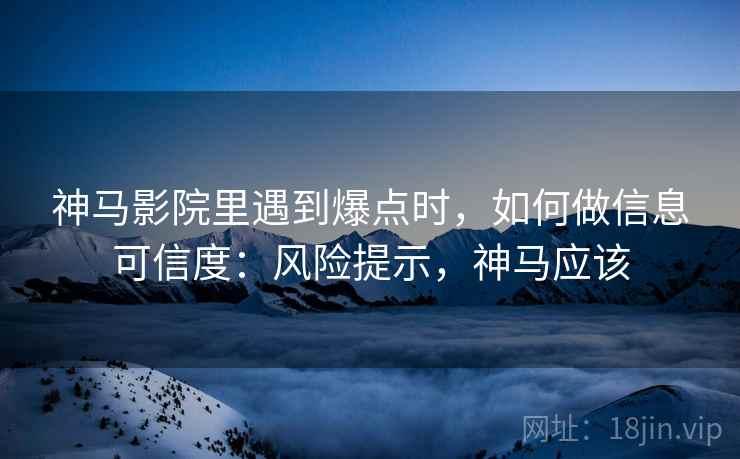 神马影院里遇到爆点时,如何做信息可信度:风险提示,神马应该 神马影院里遇到爆点时,如何做信息可信度:风险提示,神马应该