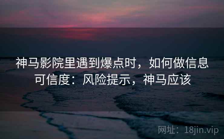 神马影院里遇到爆点时,如何做信息可信度:风险提示,神马应该 神马影院里遇到爆点时,如何做信息可信度:风险提示,神马应该