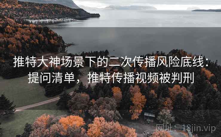 推特大神场景下的二次传播风险底线:提问清单,推特传播视频被判刑 推特大神场景下的二次传播风险底线:提问清单,推特传播视频被判刑