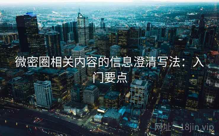 微密圈相关内容的信息澄清写法:入门要点 微密圈相关内容的信息澄清写法:入门要点
