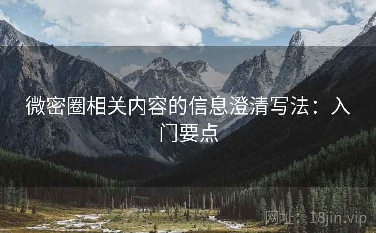 微密圈相关内容的信息澄清写法:入门要点 微密圈相关内容的信息澄清写法:入门要点