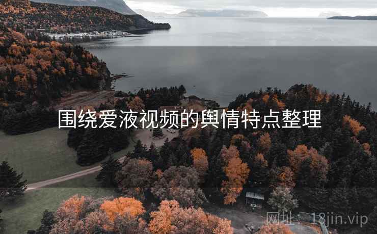 围绕爱液视频的舆情特点整理