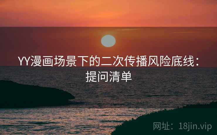 YY漫画场景下的二次传播风险底线:提问清单 YY漫画场景下的二次传播风险底线:提问清单