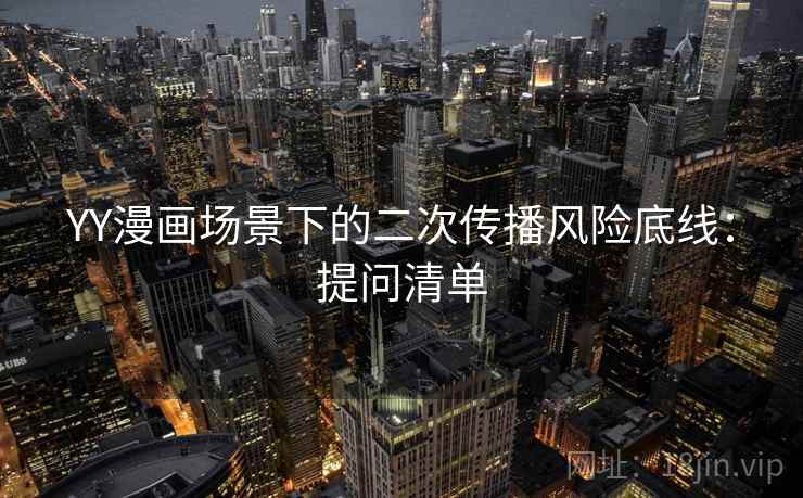 YY漫画场景下的二次传播风险底线:提问清单 YY漫画场景下的二次传播风险底线:提问清单