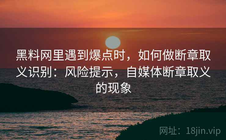 黑料网里遇到爆点时,如何做断章取义识别:风险提示,自媒体断章取义的现象 黑料网里遇到爆点时,如何做断章取义识别:风险提示,自媒体断章取义的现象