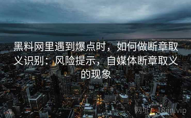 黑料网里遇到爆点时,如何做断章取义识别:风险提示,自媒体断章取义的现象 黑料网里遇到爆点时,如何做断章取义识别:风险提示,自媒体断章取义的现象