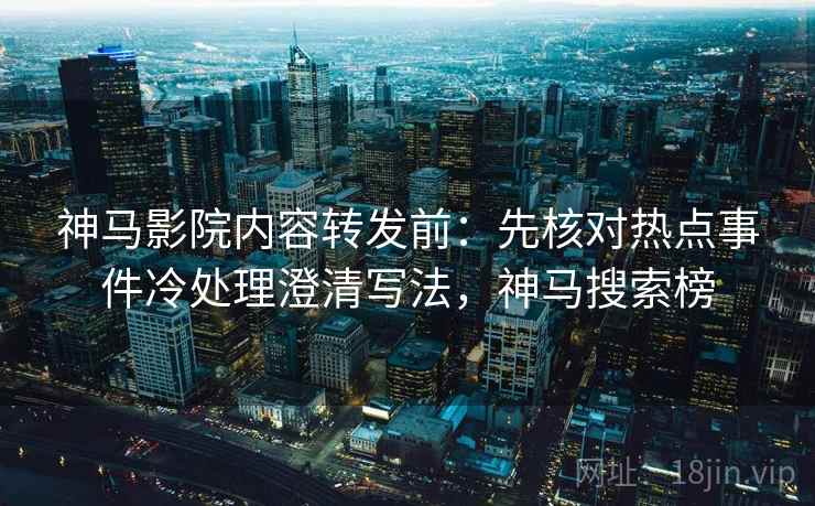 神马影院内容转发前:先核对热点事件冷处理澄清写法,神马搜索榜 神马影院内容转发前:先核对热点事件冷处理澄清写法,神马搜索榜