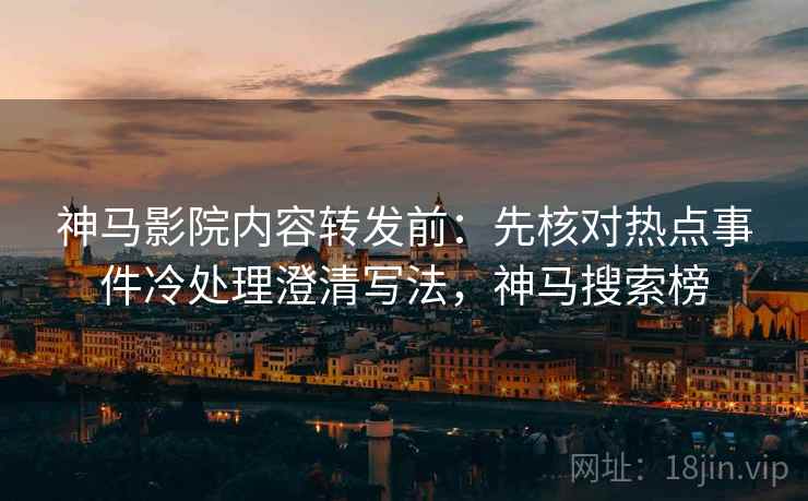 神马影院内容转发前:先核对热点事件冷处理澄清写法,神马搜索榜 神马影院内容转发前:先核对热点事件冷处理澄清写法,神马搜索榜