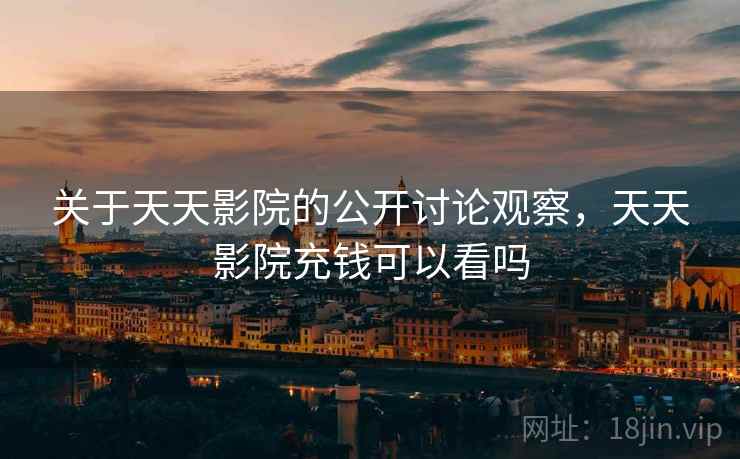 关于天天影院的公开讨论观察,天天影院充钱可以看吗 关于天天影院的公开讨论观察,天天影院充钱可以看吗