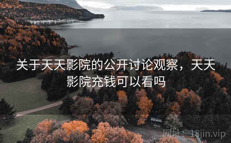关于天天影院的公开讨论观察,天天影院充钱可以看吗 关于天天影院的公开讨论观察,天天影院充钱可以看吗